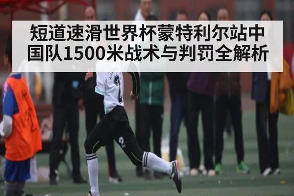 短道速滑世界杯蒙特利尔站中国队1500米战术与判罚全解析