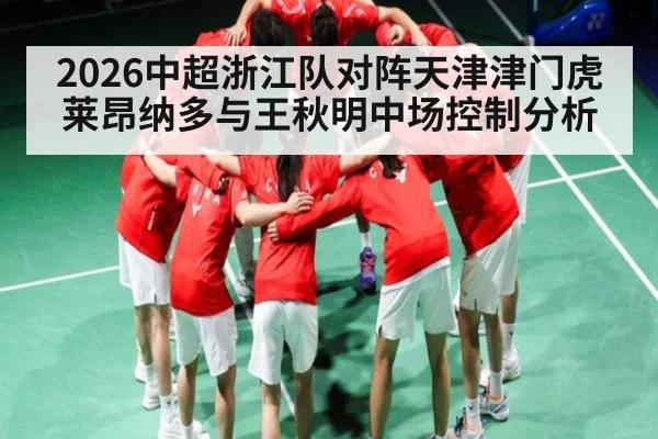 2026中超浙江队对阵天津津门虎 莱昂纳多与王秋明中场控制分析
