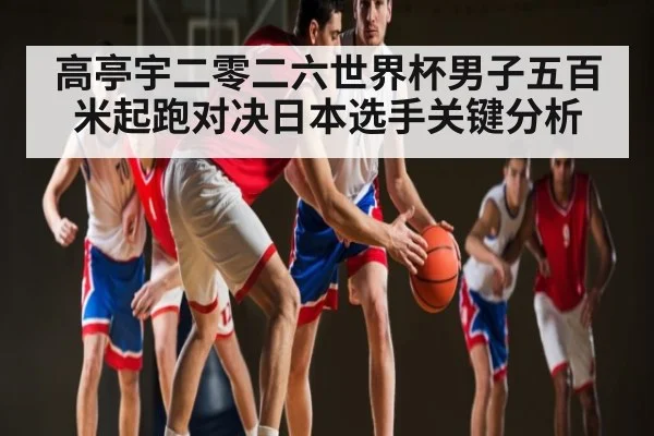 高亭宇二零二六世界杯男子五百米起跑对决日本选手关键分析
