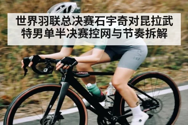 世界羽联总决赛石宇奇对昆拉武特男单半决赛控网与节奏拆解