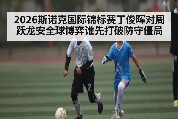 2026斯诺克国际锦标赛丁俊晖对周跃龙安全球博弈谁先打破防守僵局